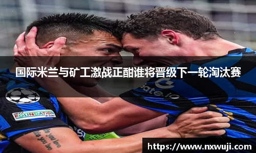国际米兰与矿工激战正酣谁将晋级下一轮淘汰赛