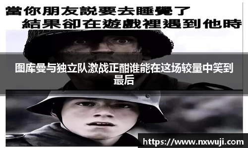 图库曼与独立队激战正酣谁能在这场较量中笑到最后